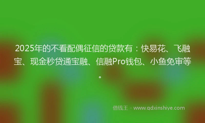 2025年的不看配偶征信的贷款有：快易花、飞融宝、现金秒贷通宝融、信融Pro钱包、小鱼免审等。