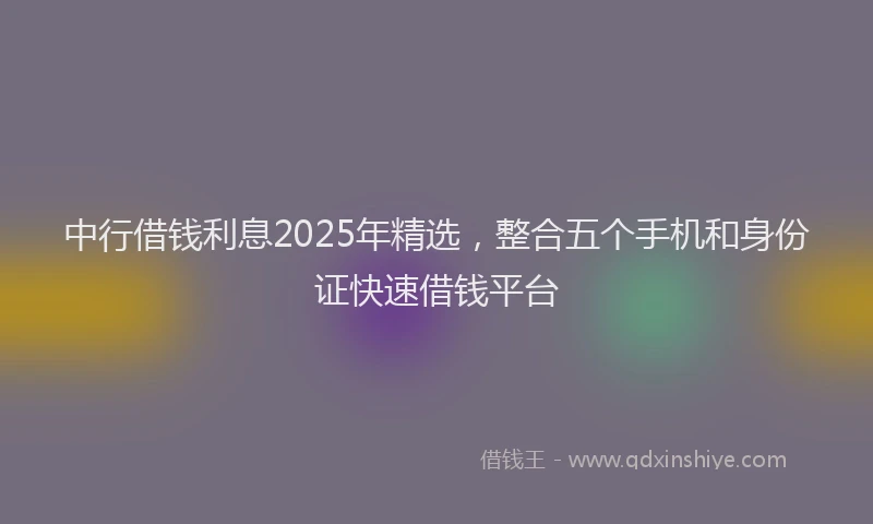 中行借钱利息2025年精选，整合五个手机和身份证快速借钱平台