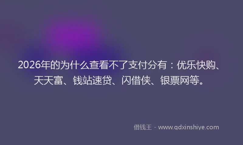 2026年的为什么查看不了支付分有:优乐快购、天天富、钱站速贷、闪借侠、银票网等。