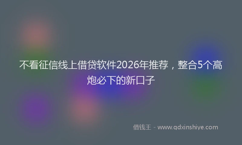 不看征信线上借贷软件2026年推荐，整合5个高炮必下的新口子