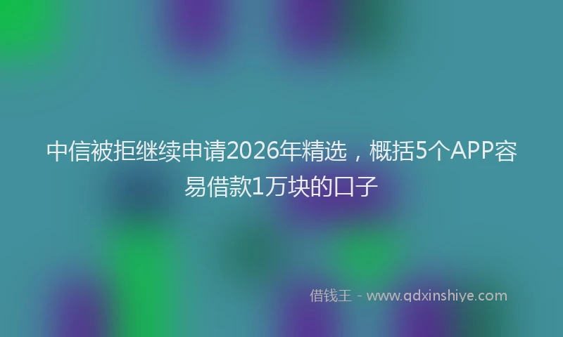 中信被拒继续申请2026年精选，概括5个APP容易借款1万块的口子
