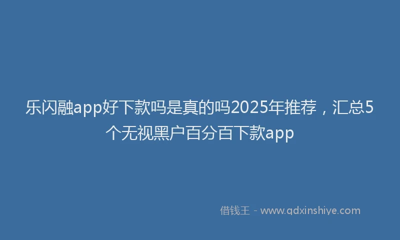 乐闪融app好下款吗是真的吗2025年推荐，汇总5个无视黑户百分百下款app