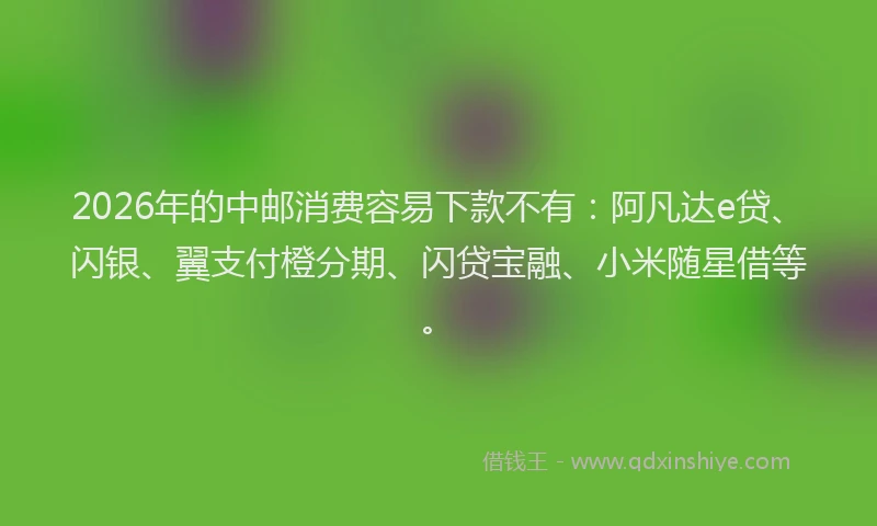 2026年的中邮消费容易下款不有：阿凡达e贷、闪银、翼支付橙分期、闪贷宝融、小米随星借等。