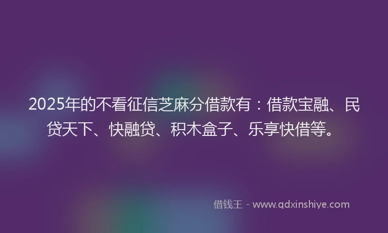 2025年的不看征信芝麻分借款有：借款宝融、民贷天下、快融贷、积木盒子、乐享快借等。