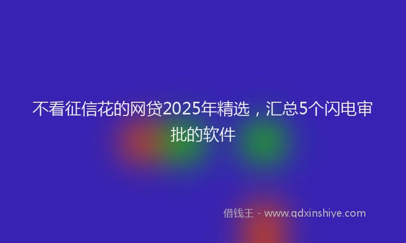 不看征信花的网贷2025年精选，汇总5个闪电审批的软件