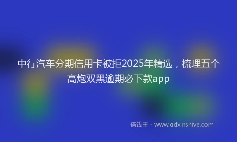 中行汽车分期信用卡被拒2025年精选，梳理五个高炮双黑逾期必下款app