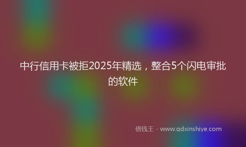 中行信用卡被拒2025年精选，整合5个闪电审批的软件