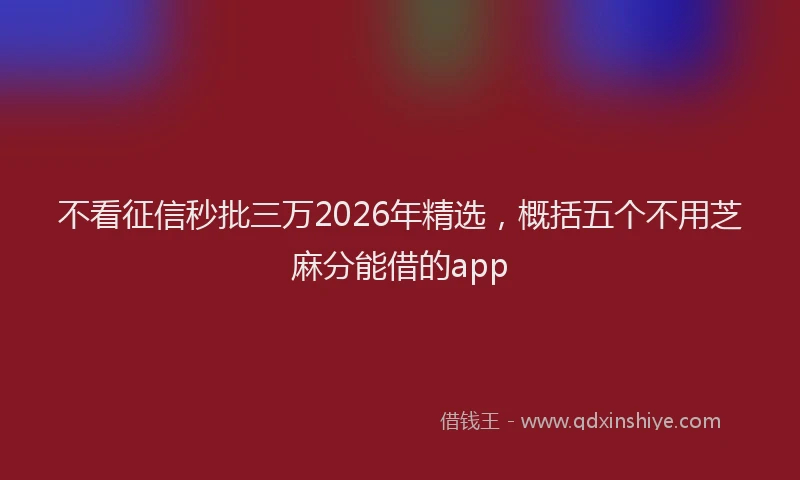 不看征信秒批三万2026年精选，概括五个不用芝麻分能借的app