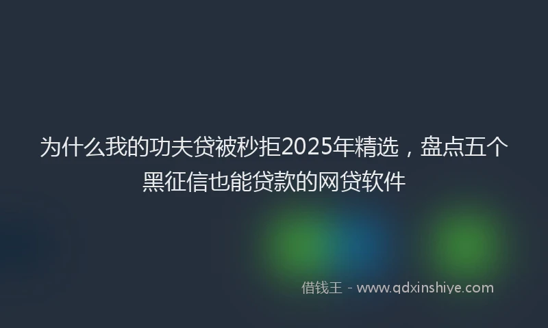 为什么我的功夫贷被秒拒2025年精选，盘点五个黑征信也能贷款的网贷软件