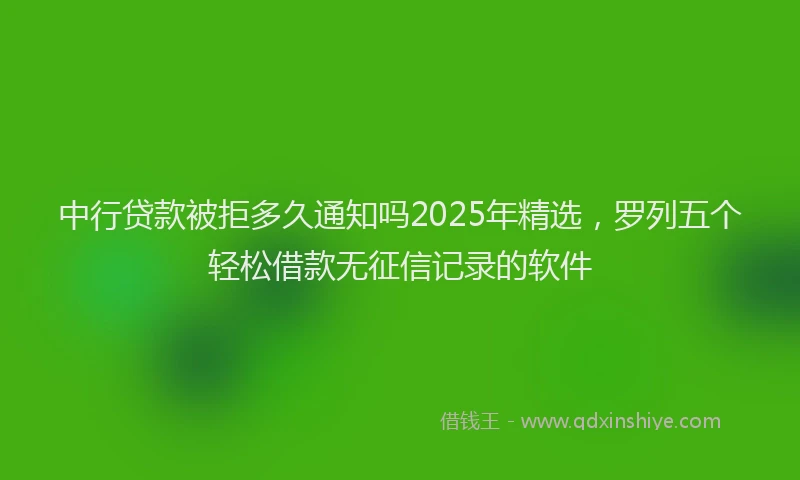中行贷款被拒多久通知吗2025年精选，罗列五个轻松借款无征信记录的软件