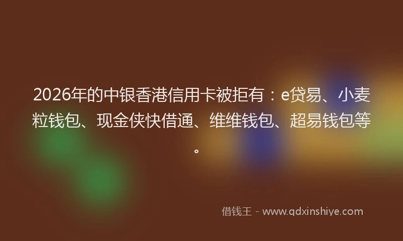 2026年的中银香港信用卡被拒有：e贷易、小麦粒钱包、现金侠快借通、维维钱包、超易钱包等。