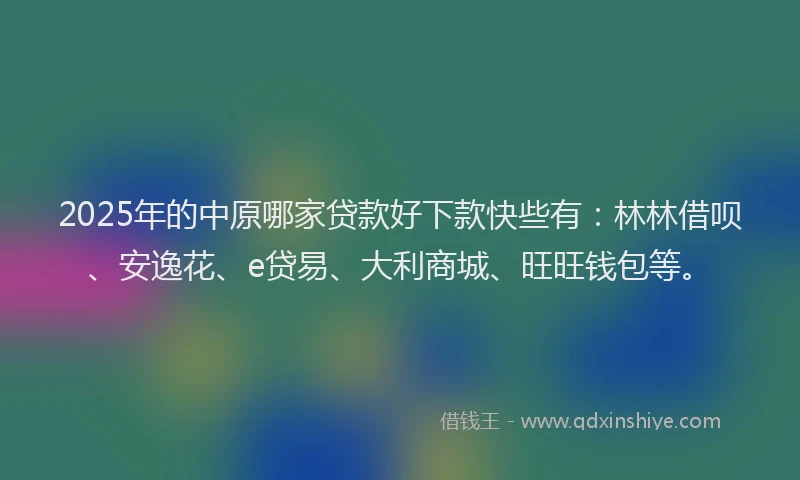 2025年的中原哪家贷款好下款快些有：林林借呗、安逸花、e贷易、大利商城、旺旺钱包等。
