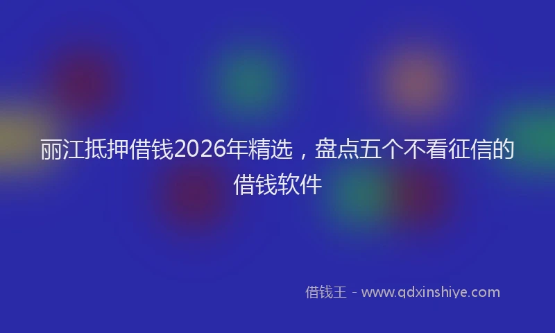 丽江抵押借钱2026年精选，盘点五个不看征信的借钱软件