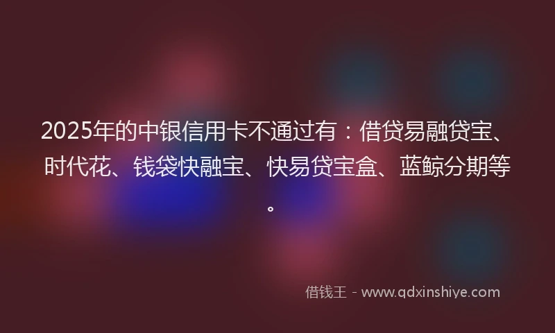 2025年的中银信用卡不通过有:借贷易融贷宝、时代花、钱袋快融宝、快易贷宝盒、蓝鲸分期等。