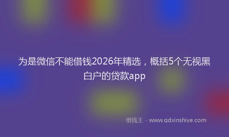 为是微信不能借钱2026年精选，概括5个无视黑白户的贷款app