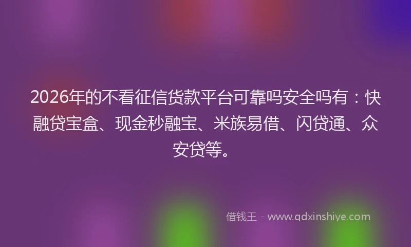 2026年的不看征信货款平台可靠吗安全吗有：快融贷宝盒、现金秒融宝、米族易借、闪贷通、众安贷等。