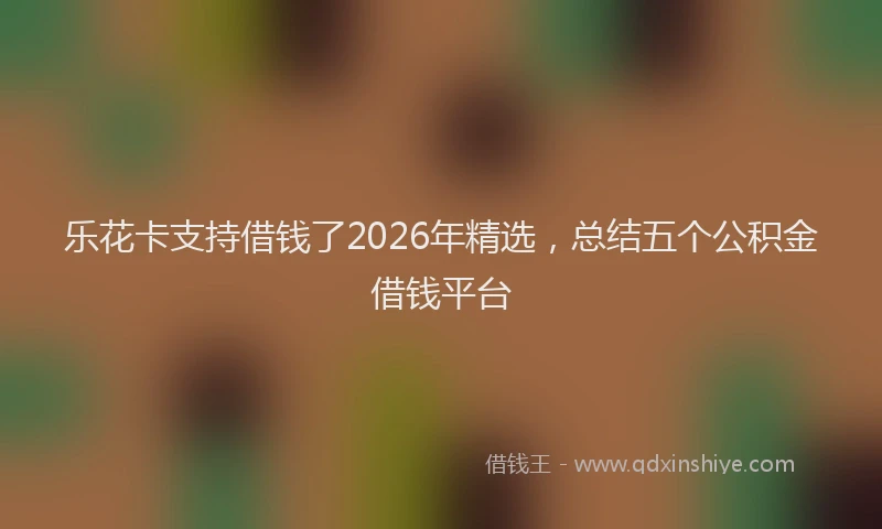 乐花卡支持借钱了2026年精选，总结五个公积金借钱平台