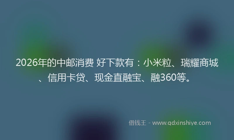 2026年的中邮消费 好下款有:小米粒、瑞耀商城、信用卡贷、现金直融宝、融360等。