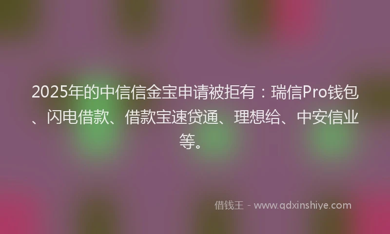 2025年的中信信金宝申请被拒有：瑞信Pro钱包、闪电借款、借款宝速贷通、理想给、中安信业等。