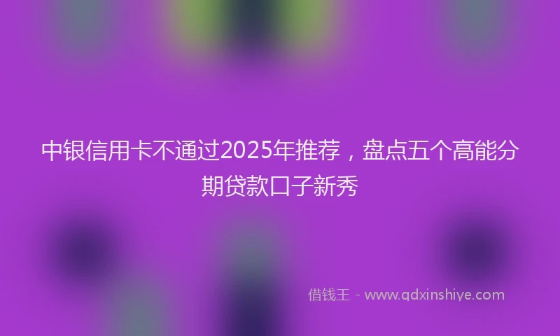 中银信用卡不通过2025年推荐，盘点五个高能分期贷款口子新秀