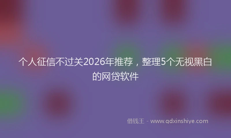 个人征信不过关2026年推荐，整理5个无视黑白的网贷软件