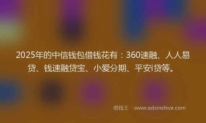 2025年的中信钱包借钱花有:360速融、人人易贷、钱速融贷宝、小爱分期、平安i贷等。