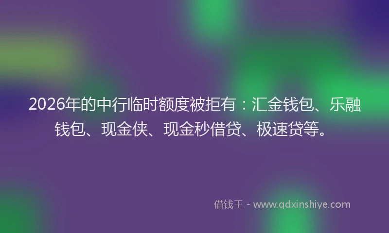 2026年的中行临时额度被拒有：汇金钱包、乐融钱包、现金侠、现金秒借贷、极速贷等。
