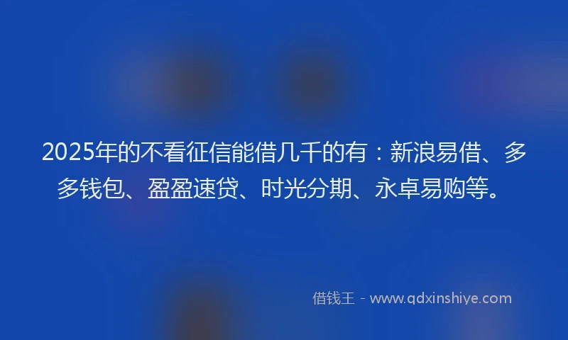2025年的不看征信能借几千的有:新浪易借、多多钱包、盈盈速贷、时光分期、永卓易购等。