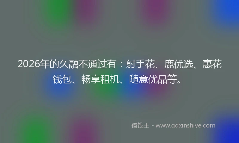 2026年的久融不通过有：射手花、鹿优选、惠花钱包、畅享租机、随意优品等。