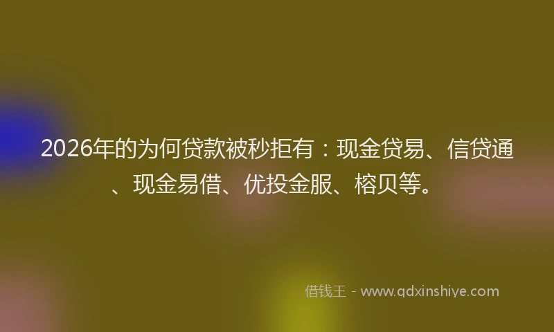 2026年的为何贷款被秒拒有：现金贷易、信贷通、现金易借、优投金服、榕贝等。