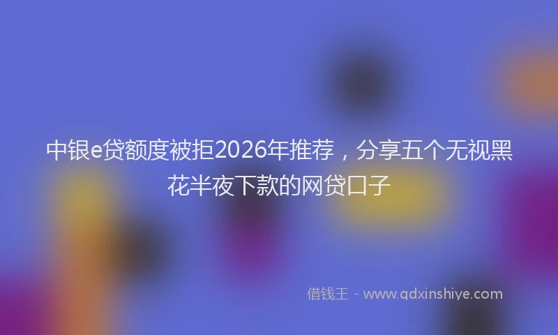 中银e贷额度被拒2026年推荐，分享五个无视黑花半夜下款的网贷口子