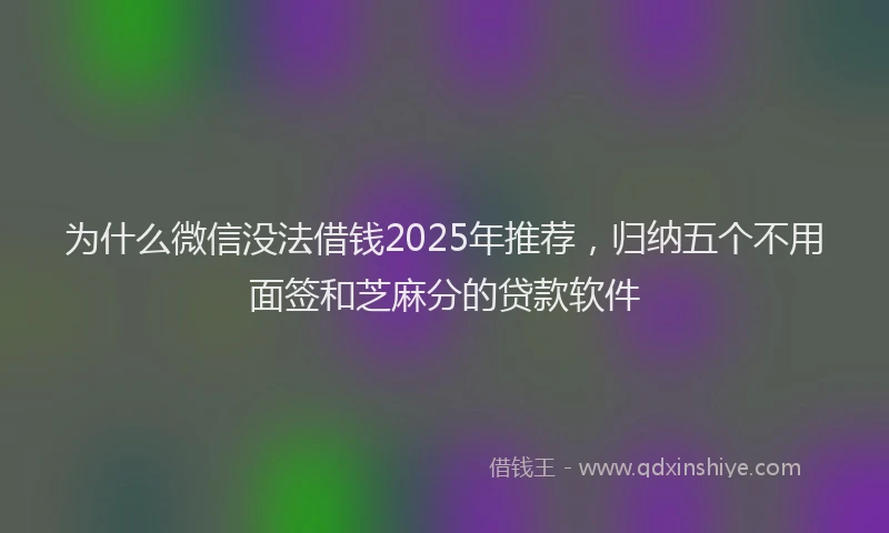 为什么微信没法借钱2025年推荐，归纳五个不用面签和芝麻分的贷款软件