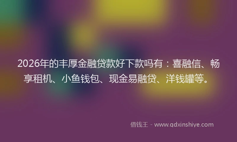 2026年的丰厚金融贷款好下款吗有:喜融信、畅享租机、小鱼钱包、现金易融贷、洋钱罐等。