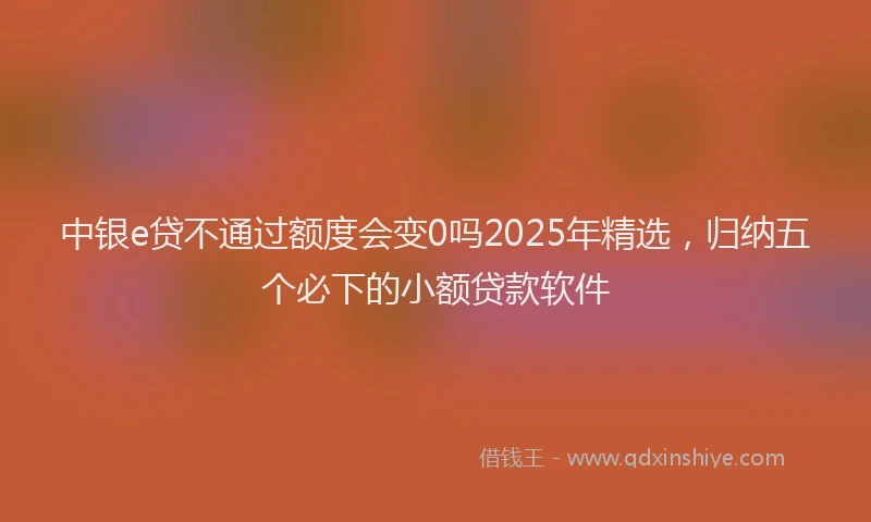 中银e贷不通过额度会变0吗2025年精选，归纳五个必下的小额贷款软件