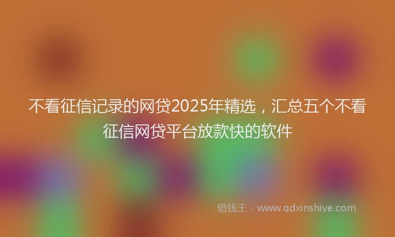 不看征信记录的网贷2025年精选，汇总五个不看征信网贷平台放款快的软件