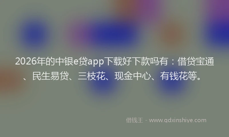 2026年的中银e贷app下载好下款吗有：借贷宝通、民生易贷、三枝花、现金中心、有钱花等。