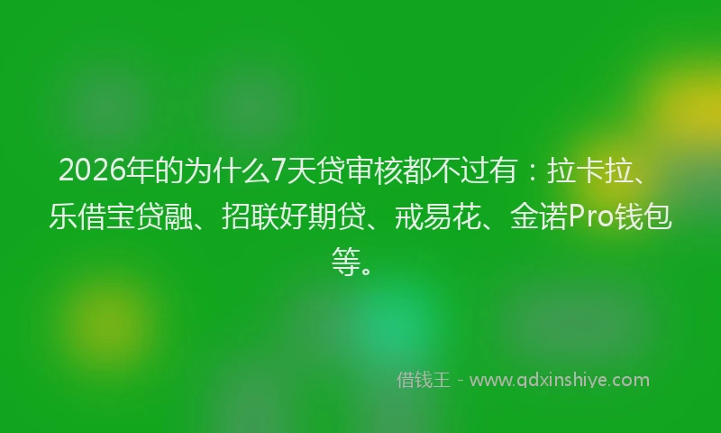 2026年的为什么7天贷审核都不过有：拉卡拉、乐借宝贷融、招联好期贷、戒易花、金诺Pro钱包等。