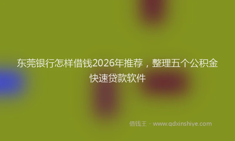 东莞银行怎样借钱2026年推荐,整理五个公积金快速贷款软件