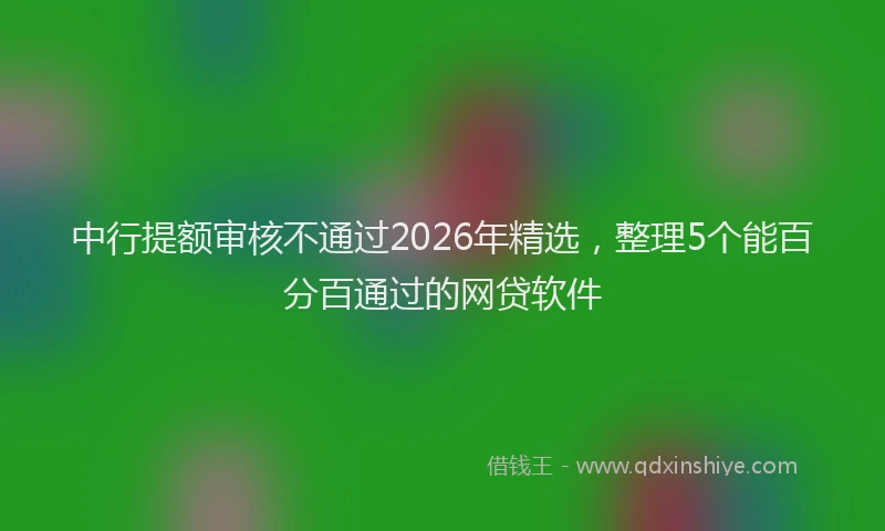 中行提额审核不通过2026年精选，整理5个能百分百通过的网贷软件