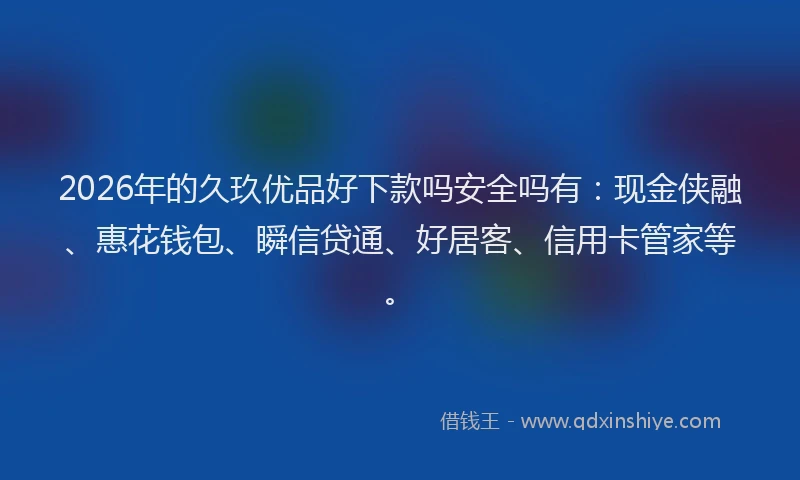 2026年的久玖优品好下款吗安全吗有:现金侠融、惠花钱包、瞬信贷通、好居客、信用卡管家等。