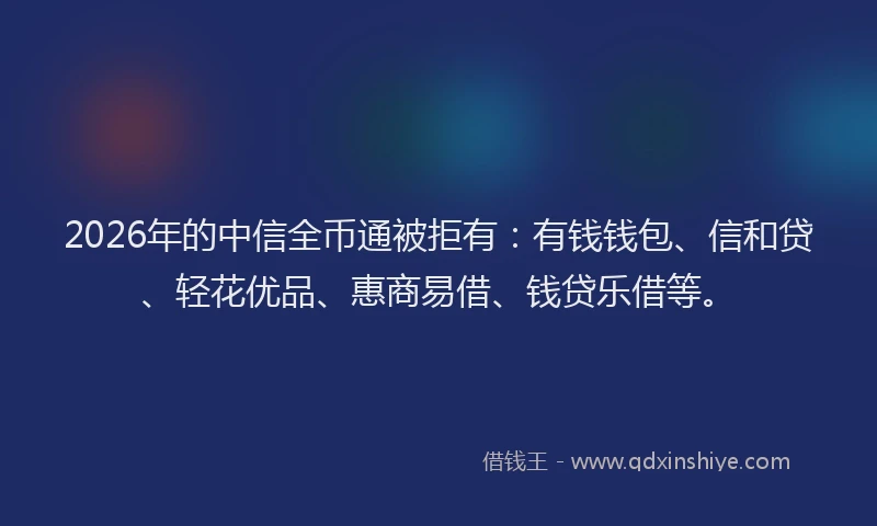2026年的中信全币通被拒有:有钱钱包、信和贷、轻花优品、惠商易借、钱贷乐借等。