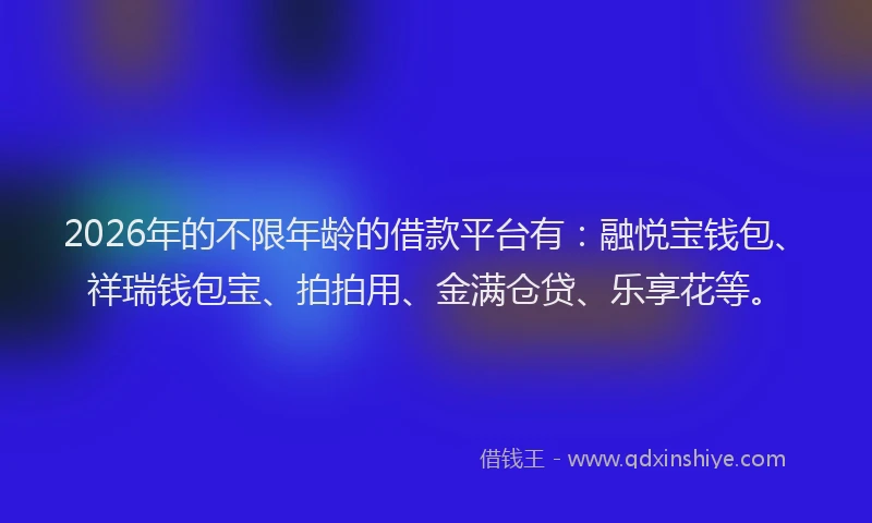 2026年的不限年龄的借款平台有：融悦宝钱包、祥瑞钱包宝、拍拍用、金满仓贷、乐享花等。
