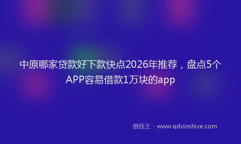 中原哪家贷款好下款快点2026年推荐，盘点5个APP容易借款1万块的app