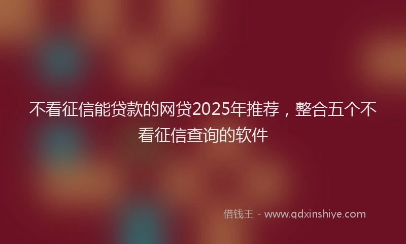 不看征信能贷款的网贷2025年推荐，整合五个不看征信查询的软件