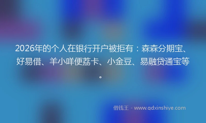 2026年的个人在银行开户被拒有：森森分期宝、好易借、羊小咩便荔卡、小金豆、易融贷通宝等。