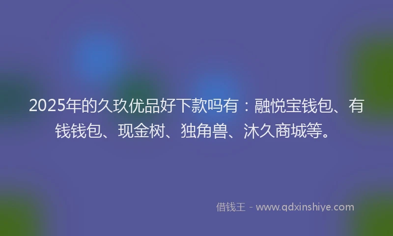 2025年的久玖优品好下款吗有：融悦宝钱包、有钱钱包、现金树、独角兽、沐久商城等。