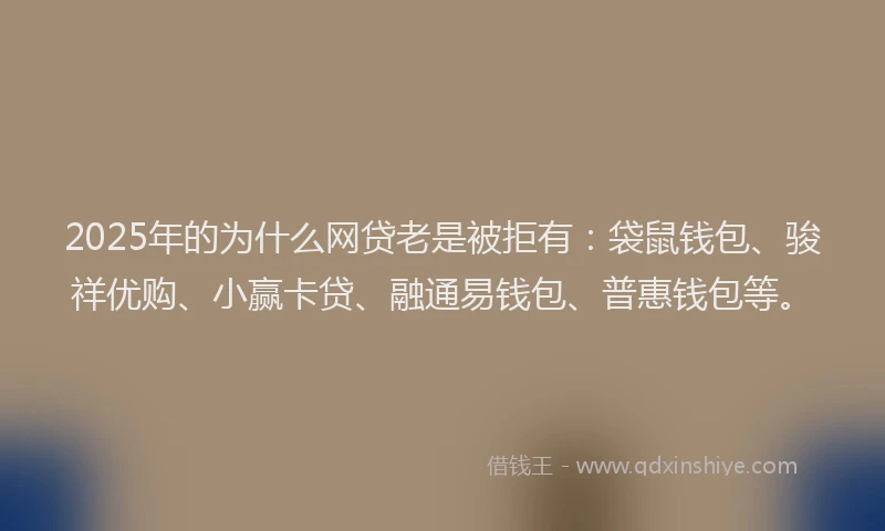 2025年的为什么网贷老是被拒有：袋鼠钱包、骏祥优购、小赢卡贷、融通易钱包、普惠钱包等。