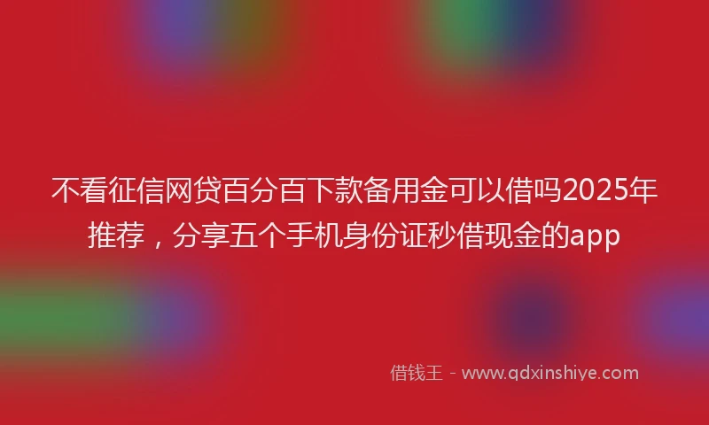 不看征信网贷百分百下款备用金可以借吗2025年推荐，分享五个手机身份证秒借现金的app