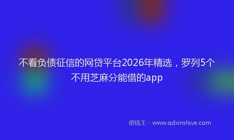 不看负债征信的网贷平台2026年精选，罗列5个不用芝麻分能借的app