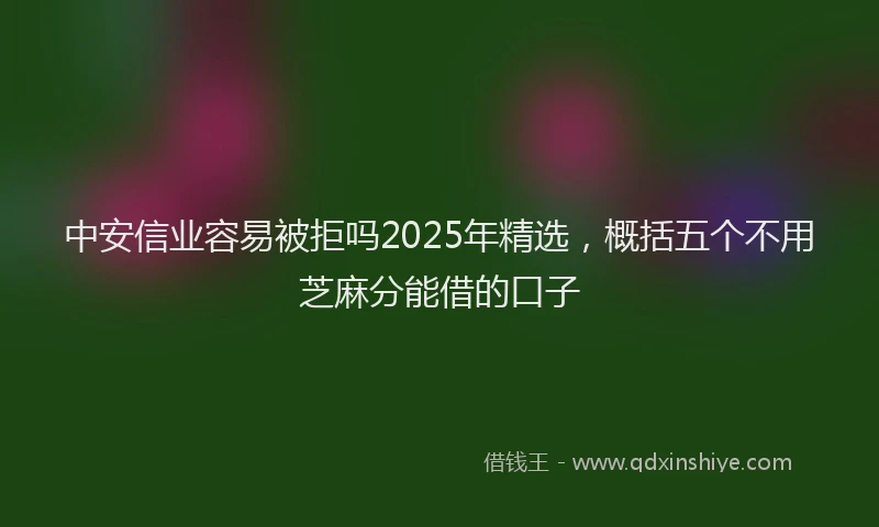 中安信业容易被拒吗2025年精选，概括五个不用芝麻分能借的口子